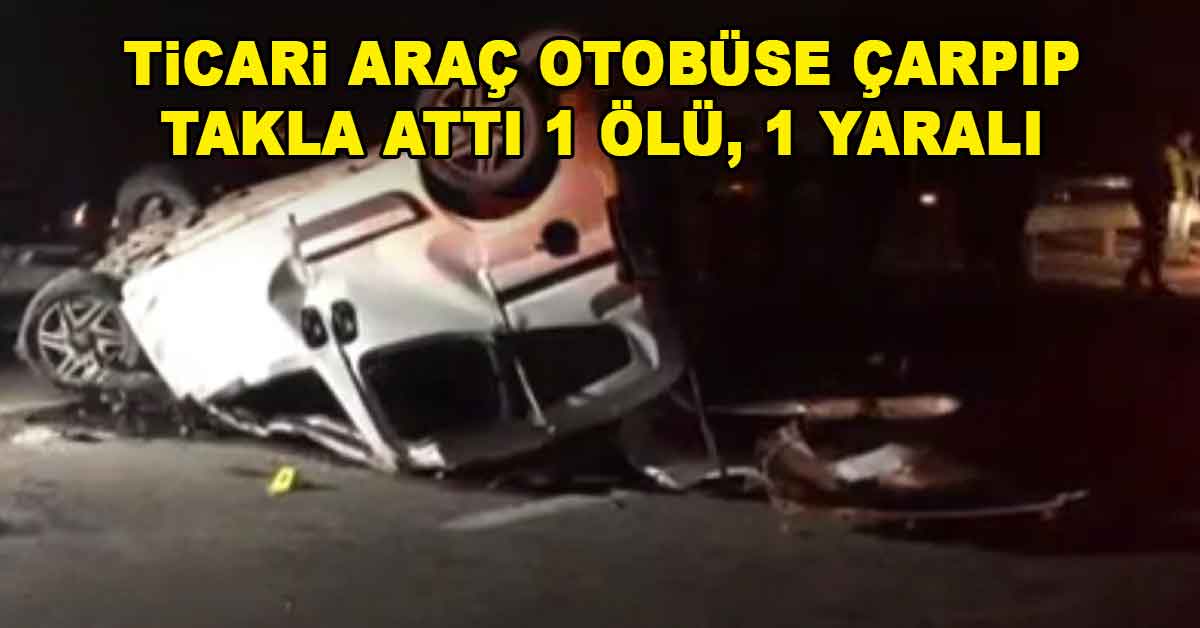 Ticari araç otobüse çarpıp takla attı: 1 ölü 1 yaralı