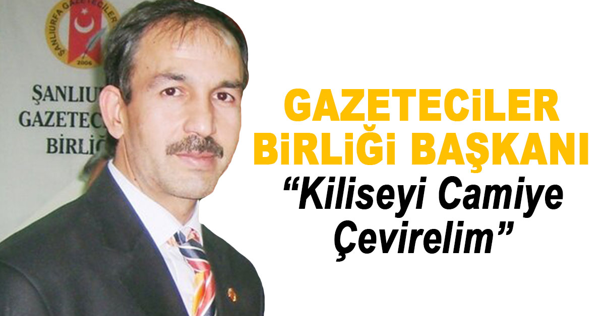 Gazeteciler Birliği Başkanı Kiliseyi Camiye Çevirelim 1 gazeteciler urfa